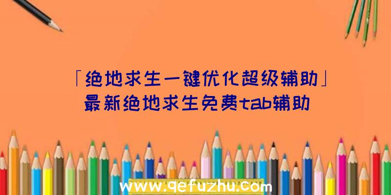 「绝地求生一键优化超级辅助」|最新绝地求生免费tab辅助